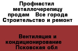 Профнастил, металлочерепицу продам - Все города Строительство и ремонт » Вентиляция и кондиционирование   . Псковская обл.